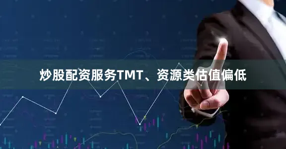 炒股配资服务TMT、资源类估值偏低