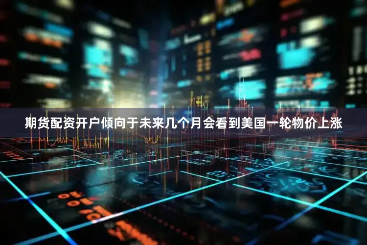 期货配资开户倾向于未来几个月会看到美国一轮物价上涨
