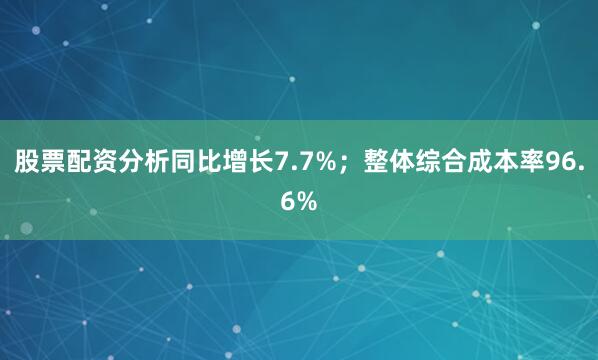 股票配资分析同比增长7.7%；整体综合成本率96.6%