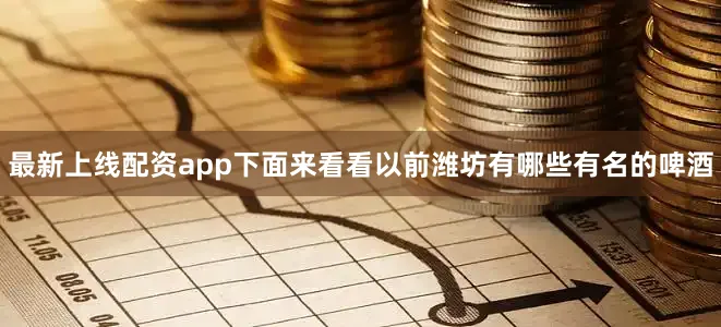 最新上线配资app下面来看看以前潍坊有哪些有名的啤酒