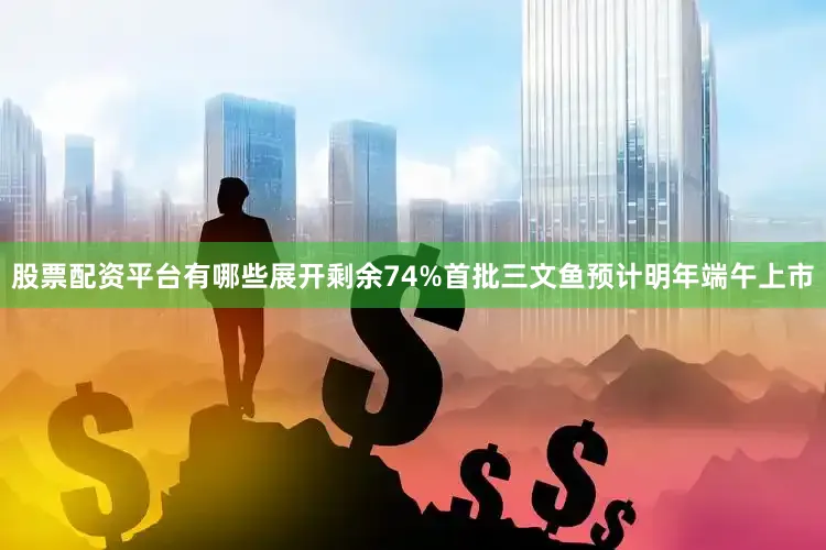 股票配资平台有哪些展开剩余74%首批三文鱼预计明年端午上市