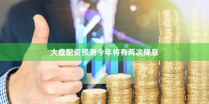 大盘配资预测今年将有两次降息