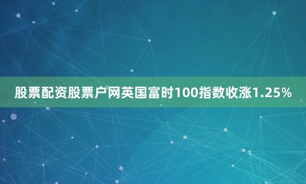 股票配资股票户网英国富时100指数收涨1.25%
