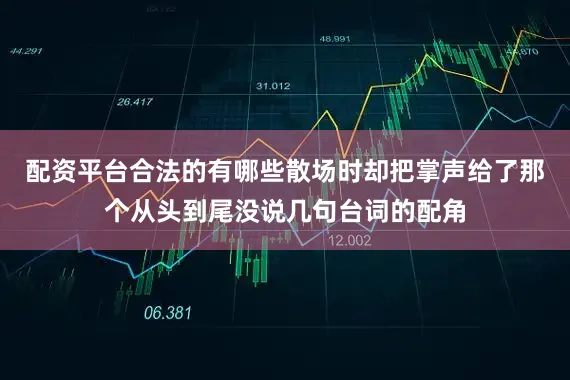 配资平台合法的有哪些散场时却把掌声给了那个从头到尾没说几句台词的配角