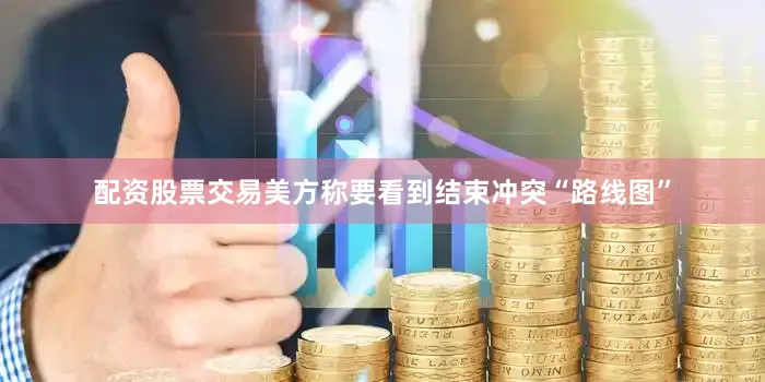 配资股票交易美方称要看到结束冲突“路线图”