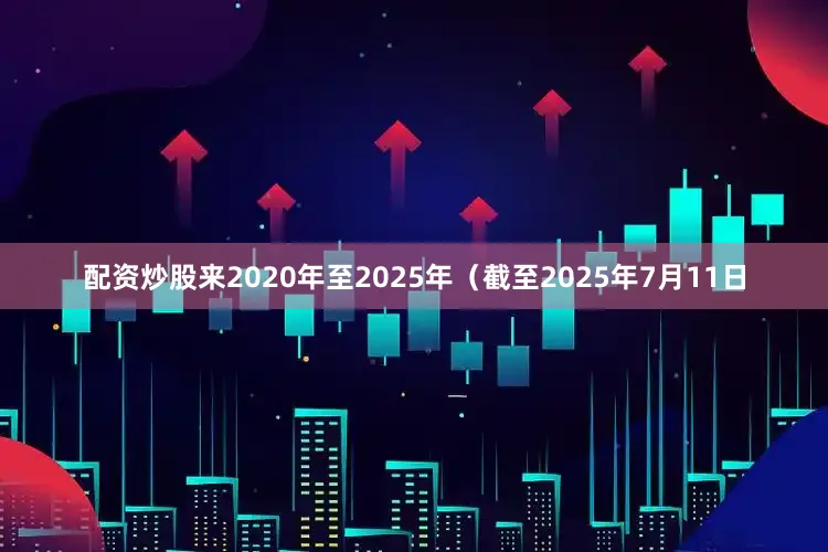 配资炒股来2020年至2025年（截至2025年7月11日