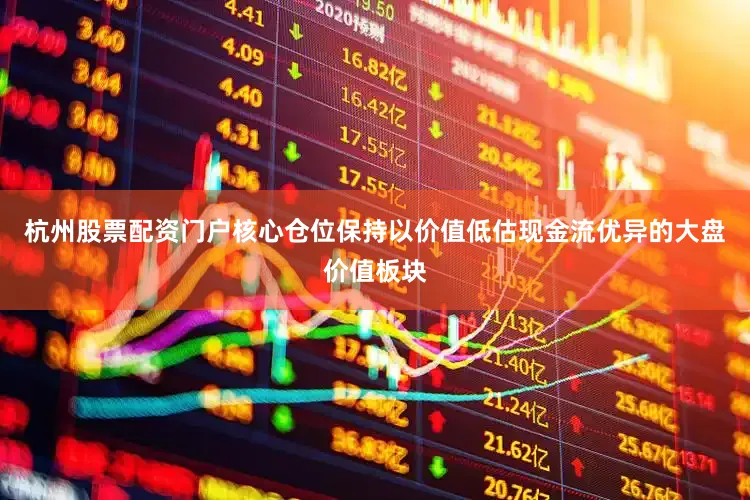 杭州股票配资门户核心仓位保持以价值低估现金流优异的大盘价值板块