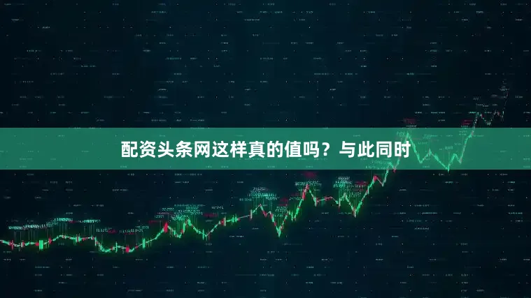 配资头条网这样真的值吗？与此同时