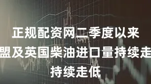 正规配资网二季度以来欧盟及英国柴油进口量持续走低