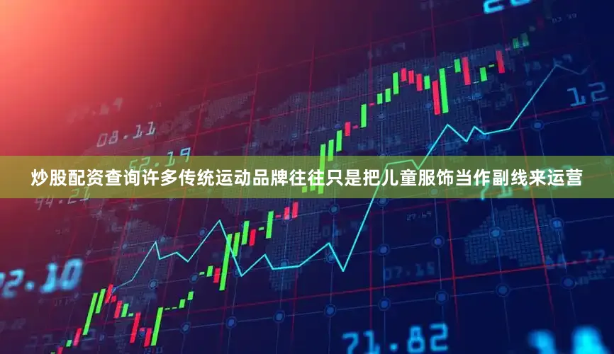 炒股配资查询许多传统运动品牌往往只是把儿童服饰当作副线来运营
