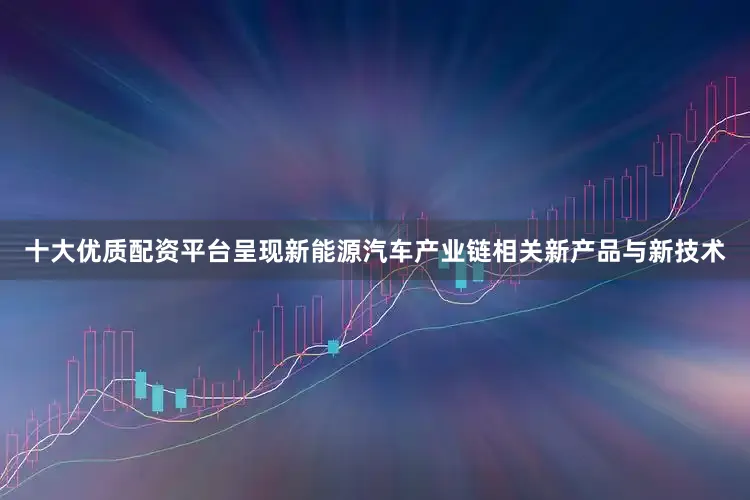 十大优质配资平台呈现新能源汽车产业链相关新产品与新技术