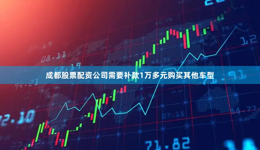 成都股票配资公司需要补款1万多元购买其他车型