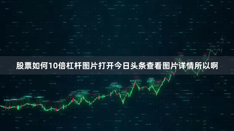 股票如何10倍杠杆图片打开今日头条查看图片详情所以啊