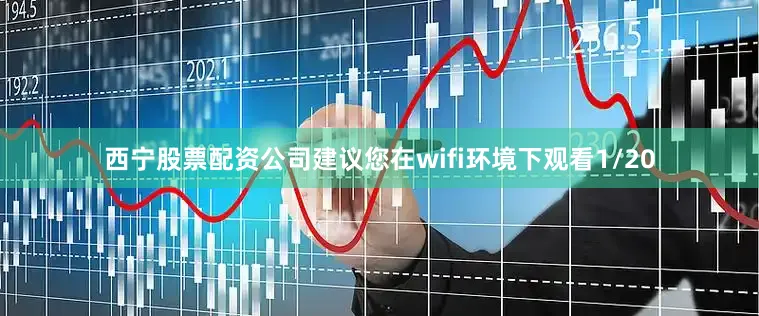西宁股票配资公司建议您在wifi环境下观看1/20