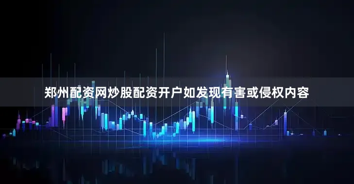 郑州配资网炒股配资开户如发现有害或侵权内容