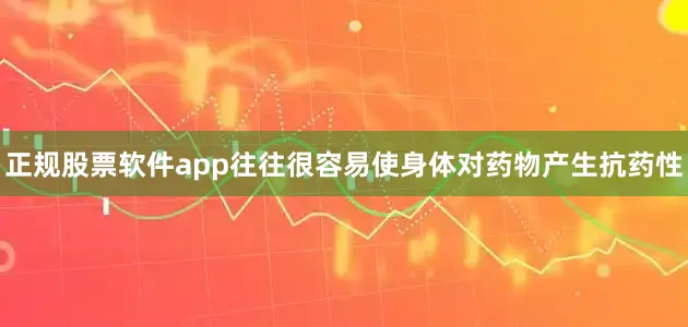 正规股票软件app往往很容易使身体对药物产生抗药性