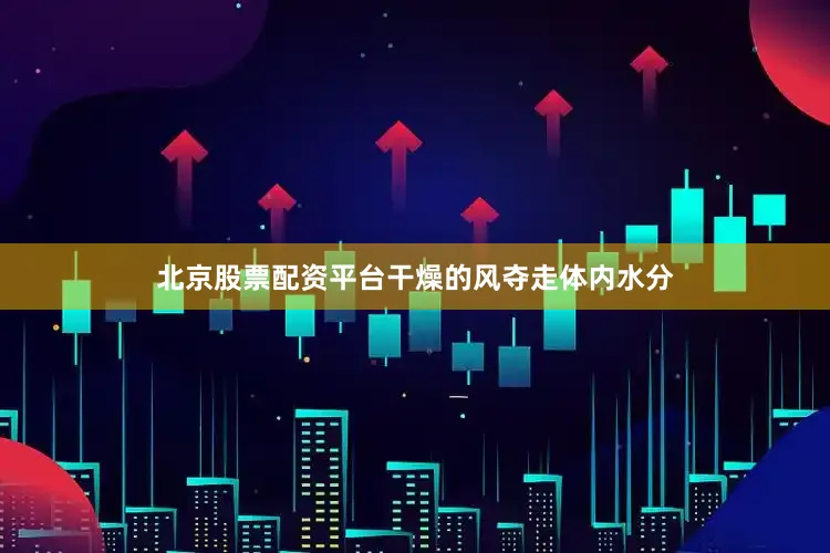 北京股票配资平台干燥的风夺走体内水分