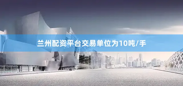 兰州配资平台交易单位为10吨/手