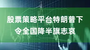 股票策略平台特朗普下令全国降半旗志哀
