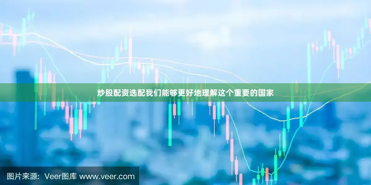 炒股配资选配我们能够更好地理解这个重要的国家