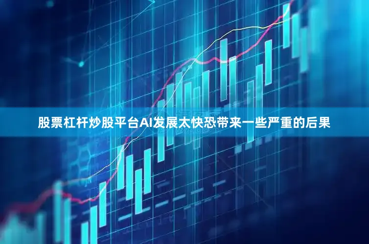 股票杠杆炒股平台AI发展太快恐带来一些严重的后果