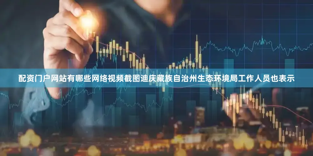 配资门户网站有哪些网络视频截图迪庆藏族自治州生态环境局工作人员也表示