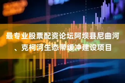 最专业股票配资论坛阿坝县尼曲河、克柯河生态带缓冲建设项目