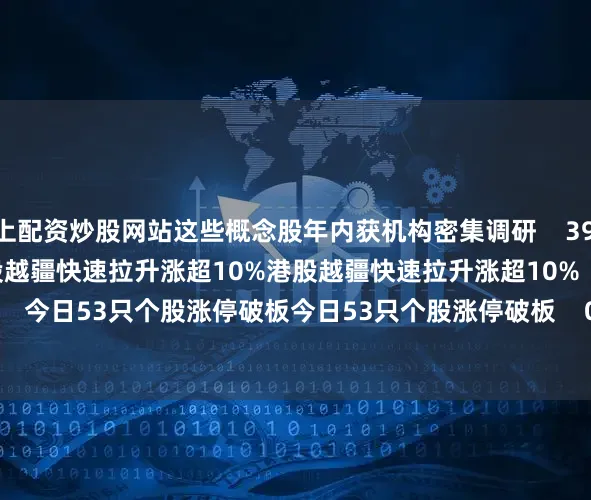 线上配资炒股网站这些概念股年内获机构密集调研    39  04-28 22:07     港股越疆快速拉升涨超10%港股越疆快速拉升涨超10%    0  03-18 13:27     今日53只个股涨停破板今日53只个股涨停破板    0  01-10 19:36     一财最热      点击关闭