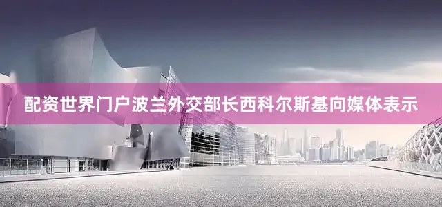 配资世界门户波兰外交部长西科尔斯基向媒体表示